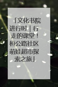 文化书院进行时｜行走的课堂！桓公路社区萌娃超市探索之旅