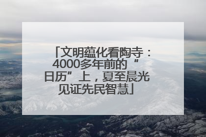 文明蕴化看陶寺：4000多年前的“日历”上，夏至晨光见证先民智慧