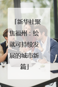 新华社聚焦福州：绘就可持续发展的城市新篇