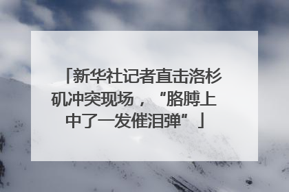 新华社记者直击洛杉矶冲突现场，“胳膊上中了一发催泪弹”