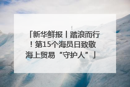 新华鲜报丨踏浪而行！第15个海员日致敬海上贸易“守护人”