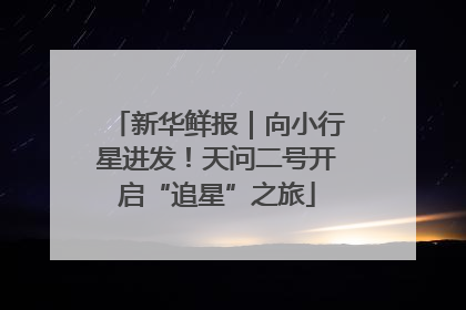 新华鲜报｜向小行星进发！天问二号开启“追星”之旅