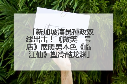新加坡演员孙政双线出击！《微笑一号店》展暖男本色《临江仙》塑冷酷龙渊