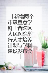 新增两个市级重点学科！普陀区人民医院举行人才培养计划与学科建设发布会