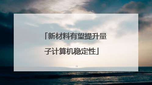 新材料有望提升量子计算机稳定性
