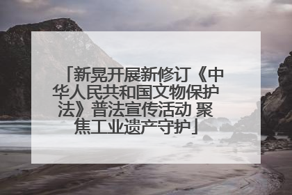 新晃开展新修订《中华人民共和国文物保护法》普法宣传活动 聚焦工业遗产守护