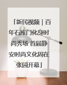新民视频｜百年石库门化身时尚秀场 首届静安时尚文化周在张园开幕