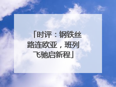 时评：钢铁丝路连欧亚，班列飞驰启新程