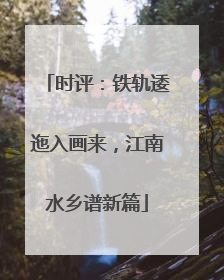 时评：铁轨逶迤入画来，江南水乡谱新篇