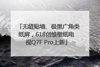 无缝贴墙、极黑广角类纸屏，618创维壁纸电视Q7F Pro上新