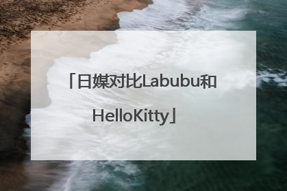 日媒对比Labubu和HelloKitty