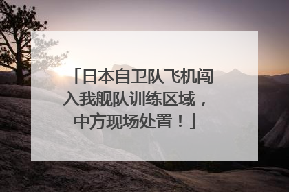 日本自卫队飞机闯入我舰队训练区域，中方现场处置！