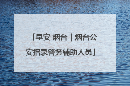 早安 烟台｜烟台公安招录警务辅助人员