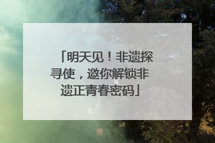明天见！非遗探寻使，邀你解锁非遗正青春密码