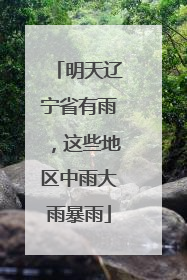 明天辽宁省有雨，这些地区中雨大雨暴雨