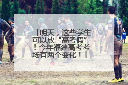 明天，这些学生可以放“高考假”！今年福建高考考场有两个变化！