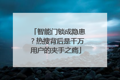 智能门锁成隐患？热搜背后是千万用户的夹手之痛