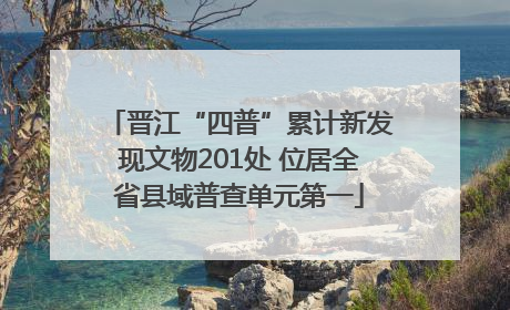晋江“四普”累计新发现文物201处 位居全省县域普查单元第一