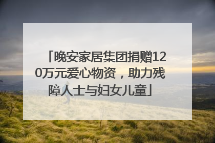 晚安家居集团捐赠120万元爱心物资，助力残障人士与妇女儿童