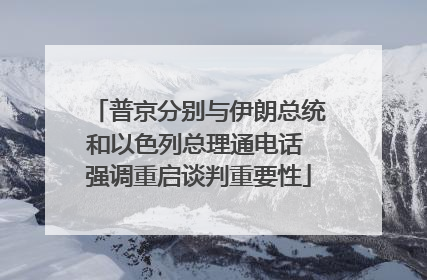 普京分别与伊朗总统和以色列总理通电话 强调重启谈判重要性