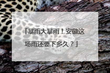 暴雨大暴雨！安徽这场雨还要下多久？