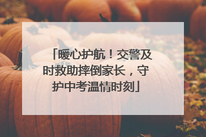 暖心护航！交警及时救助摔倒家长，守护中考温情时刻