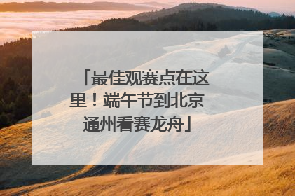 最佳观赛点在这里！端午节到北京通州看赛龙舟