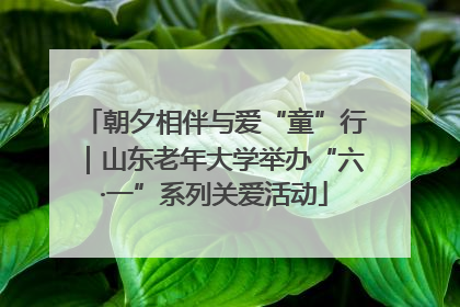 朝夕相伴与爱“童”行｜山东老年大学举办“六·一”系列关爱活动
