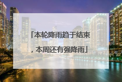 本轮降雨趋于结束，本周还有强降雨