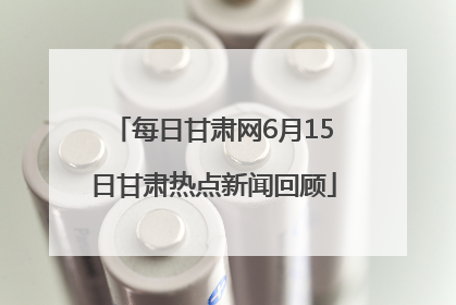 每日甘肃网6月15日甘肃热点新闻回顾