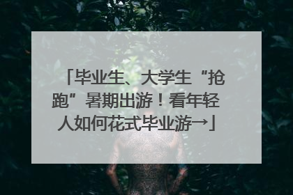 毕业生、大学生“抢跑”暑期出游！看年轻人如何花式毕业游→