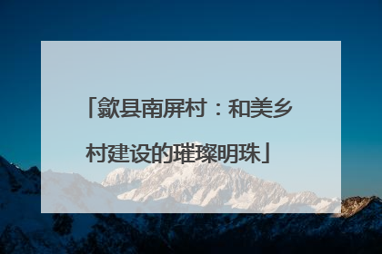 歙县南屏村：和美乡村建设的璀璨明珠