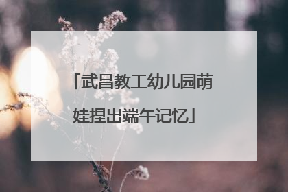 武昌教工幼儿园萌娃捏出端午记忆