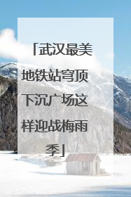 武汉最美地铁站穹顶下沉广场这样迎战梅雨季