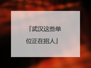 武汉这些单位正在招人
