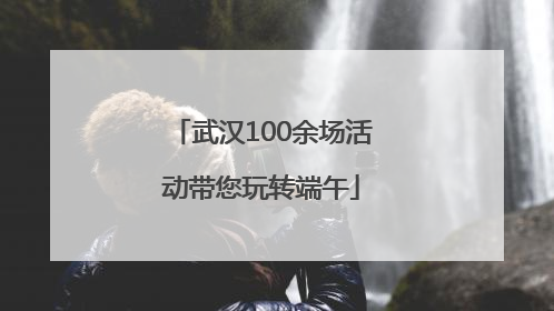 武汉100余场活动带您玩转端午