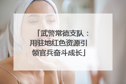 武警常德支队：用驻地红色资源引领官兵奋斗成长