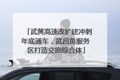 武黄高速改扩建冲刺年底通车，武昌鱼服务区打造交旅综合体
