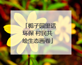 栀子园里话环保 村民共绘生态画卷