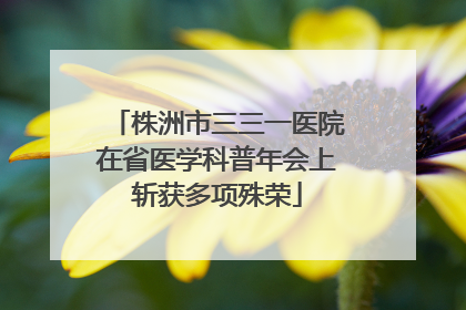 株洲市三三一医院在省医学科普年会上斩获多项殊荣