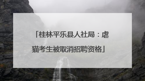 桂林平乐县人社局：虐猫考生被取消招聘资格