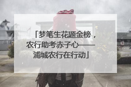 梦笔生花题金榜，农行助考赤子心——浦城农行在行动