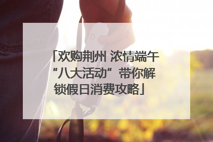 欢购荆州 浓情端午 “八大活动”带你解锁假日消费攻略