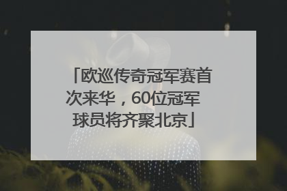 欧巡传奇冠军赛首次来华，60位冠军球员将齐聚北京