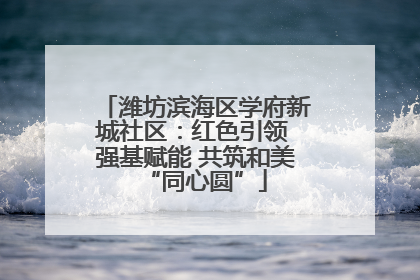 潍坊滨海区学府新城社区：红色引领 强基赋能 共筑和美“同心圆”