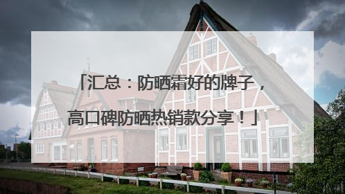 汇总：防晒霜好的牌子，高口碑防晒热销款分享！