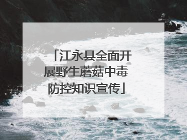 江永县全面开展野生蘑菇中毒防控知识宣传