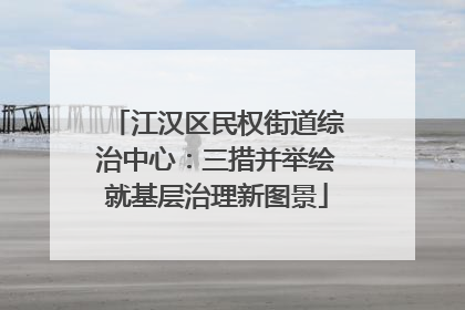 江汉区民权街道综治中心：三措并举绘就基层治理新图景