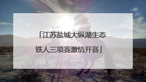 江苏盐城大纵湖生态铁人三项赛激情开赛