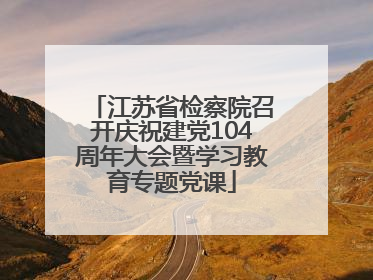 江苏省检察院召开庆祝建党104周年大会暨学习教育专题党课